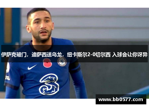 伊萨克破门，迪萨西送乌龙，纽卡斯尔2-0切尔西 入球会让你讶异