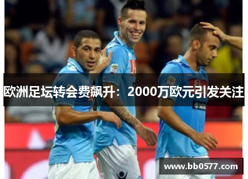 欧洲足坛转会费飙升：2000万欧元引发关注